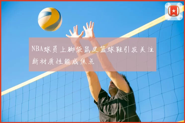 NBA球员上脚袋鼠皮篮球鞋引发关注新材质性能成焦点