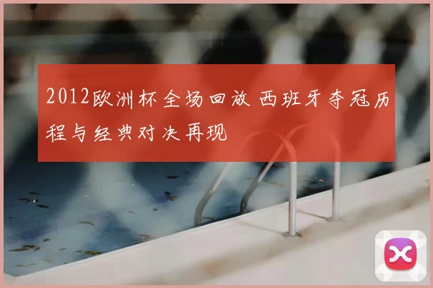 2012欧洲杯全场回放 西班牙夺冠历程与经典对决再现