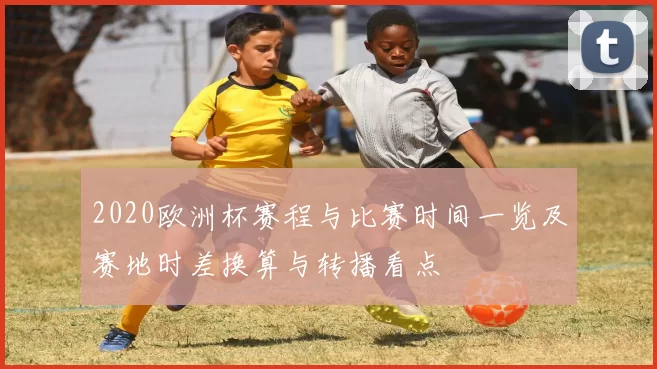 2020欧洲杯赛程与比赛时间一览及赛地时差换算与转播看点