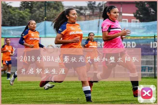 2018年NBA选秀状元艾顿加盟太阳队开启职业生涯