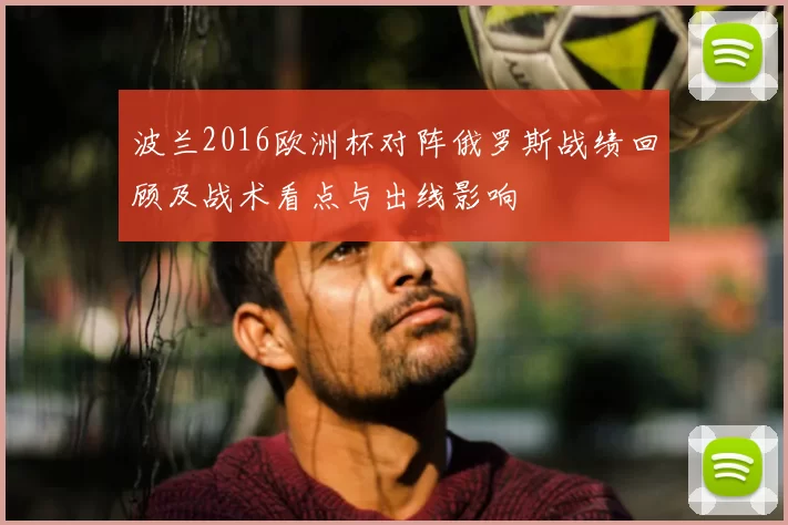 波兰2016欧洲杯对阵俄罗斯战绩回顾及战术看点与出线影响