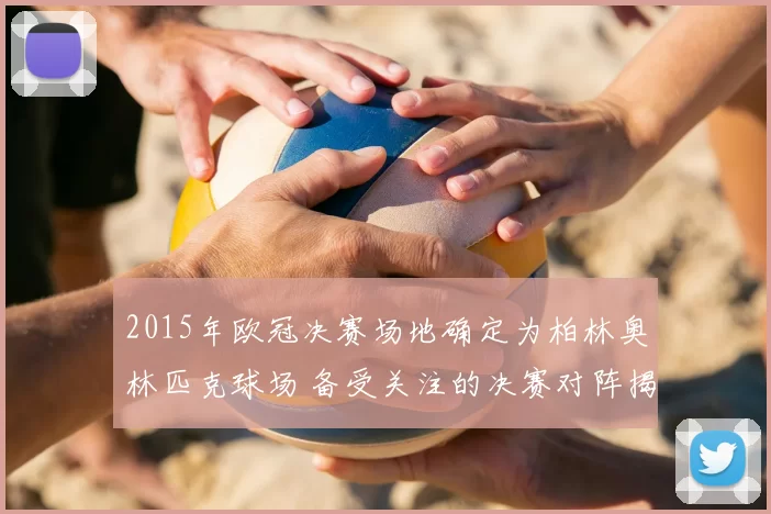 2015年欧冠决赛场地确定为柏林奥林匹克球场 备受关注的决赛对阵揭晓