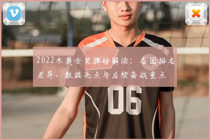 2022冬奥会奖牌榜解读:各国排名差异、数据亮点与后续备战重点