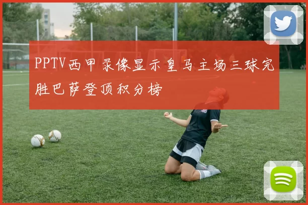 PPTV西甲录像显示皇马主场三球完胜巴萨登顶积分榜