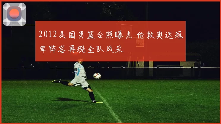 2012美国男篮合照曝光 伦敦奥运冠军阵容再现全队风采