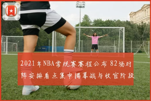 2021年NBA常规赛赛程公布 82场对阵安排看点集中揭幕战与收官阶段