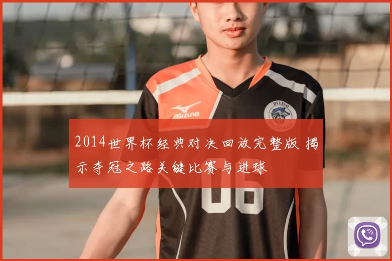 2014世界杯经典对决回放完整版 揭示夺冠之路关键比赛与进球
