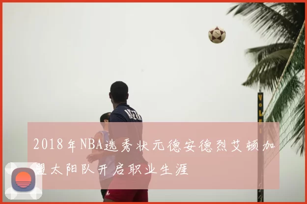 2018年NBA选秀状元德安德烈艾顿加盟太阳队开启职业生涯