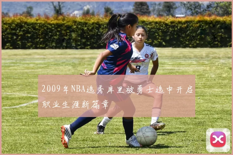 2009年NBA选秀库里被勇士选中开启职业生涯新篇章