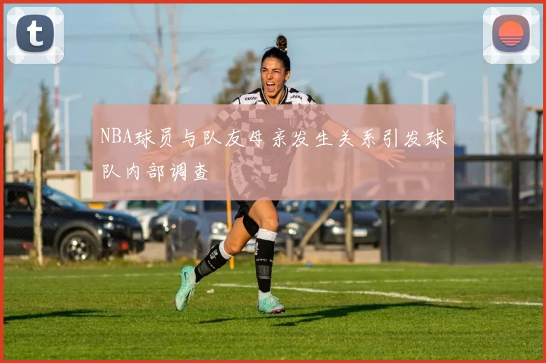 NBA球员与队友母亲发生关系引发球队内部调查