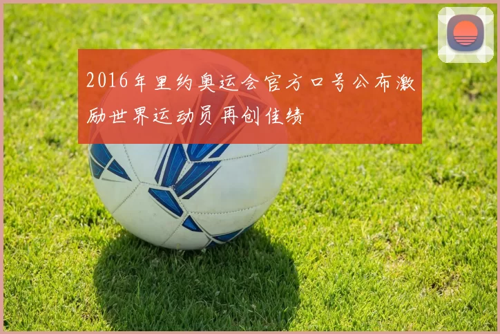 2016年里约奥运会官方口号公布激励世界运动员再创佳绩