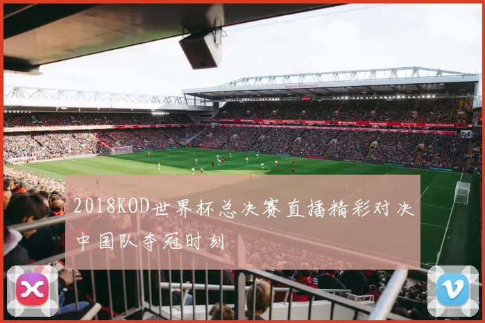 2018KOD世界杯总决赛直播精彩对决中国队夺冠时刻