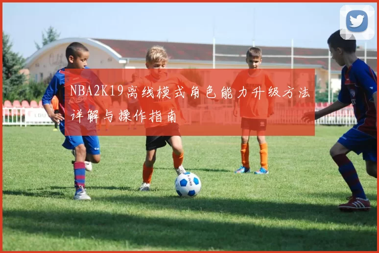 NBA2K19离线模式角色能力升级方法详解与操作指南