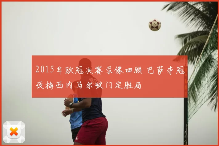 2015年欧冠决赛录像回顾 巴萨夺冠夜梅西内马尔破门定胜局