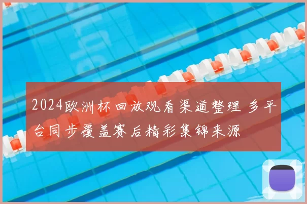 2024欧洲杯回放观看渠道整理 多平台同步覆盖赛后精彩集锦来源