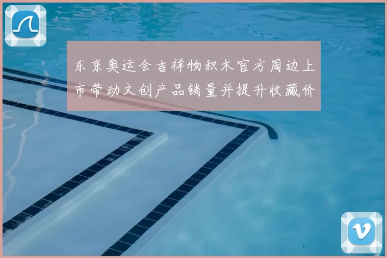 东京奥运会吉祥物积木官方周边上市带动文创产品销量并提升收藏价值