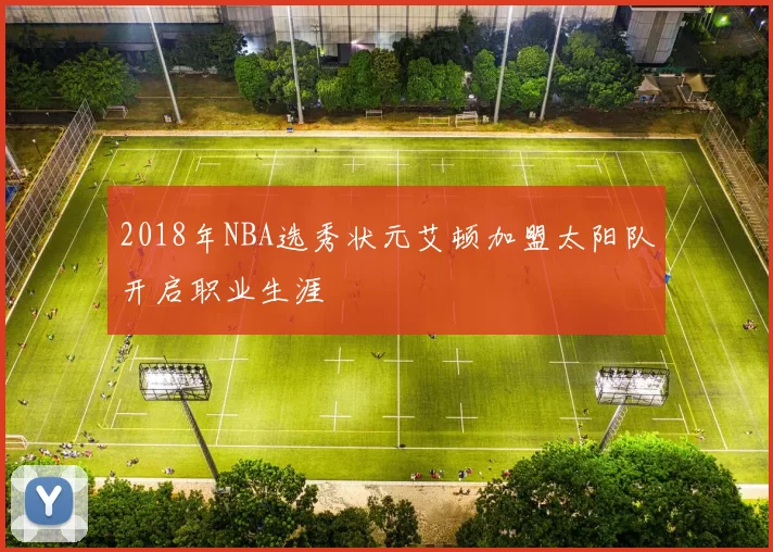 2018年NBA选秀状元艾顿加盟太阳队开启职业生涯