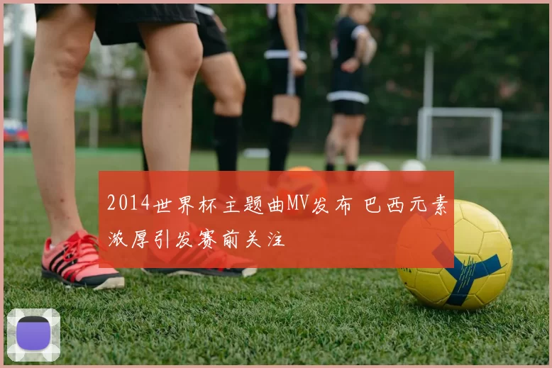 2014世界杯主题曲MV发布 巴西元素浓厚引发赛前关注