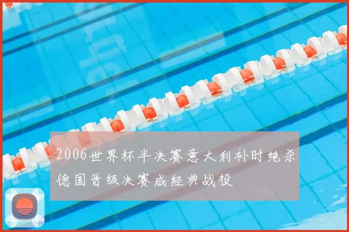 2006世界杯半决赛意大利补时绝杀德国晋级决赛成经典战役