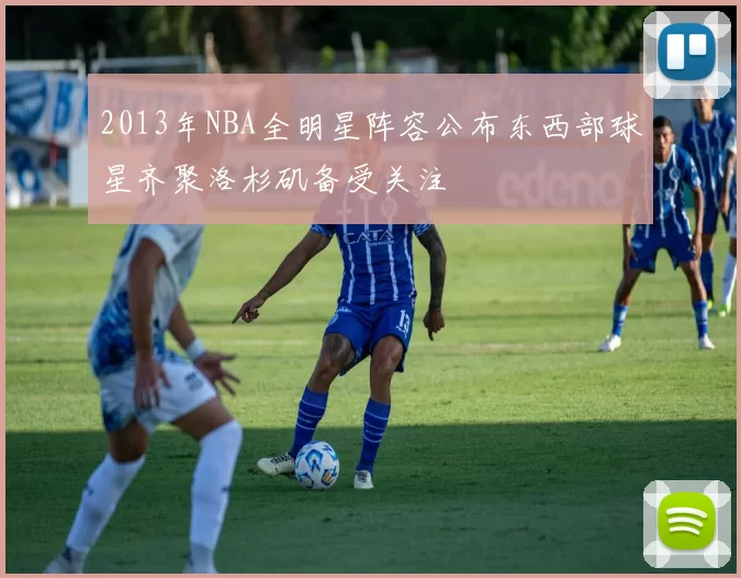 2013年NBA全明星阵容公布东西部球星齐聚洛杉矶备受关注