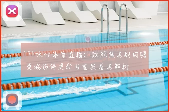 178咪咕体育直播：欧冠焦点战前瞻 曼城伤停更新与首发看点解析