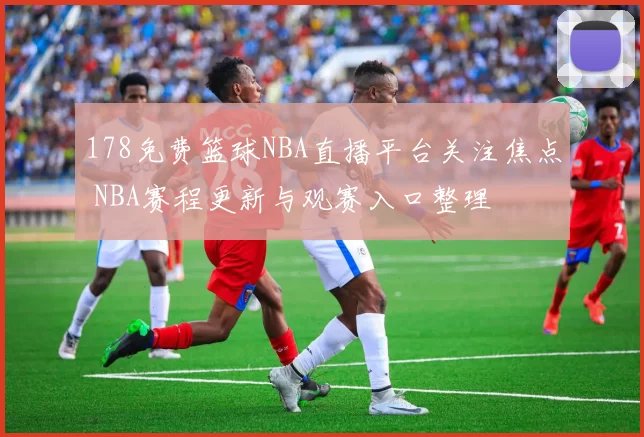 178免费篮球NBA直播平台关注焦点 NBA赛程更新与观赛入口整理