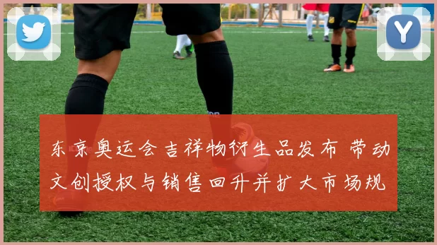 东京奥运会吉祥物衍生品发布 带动文创授权与销售回升并扩大市场规模