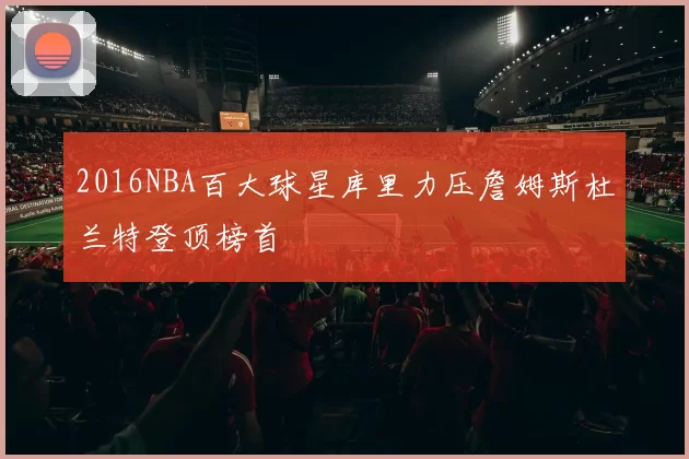 2016NBA百大球星库里力压詹姆斯杜兰特登顶榜首