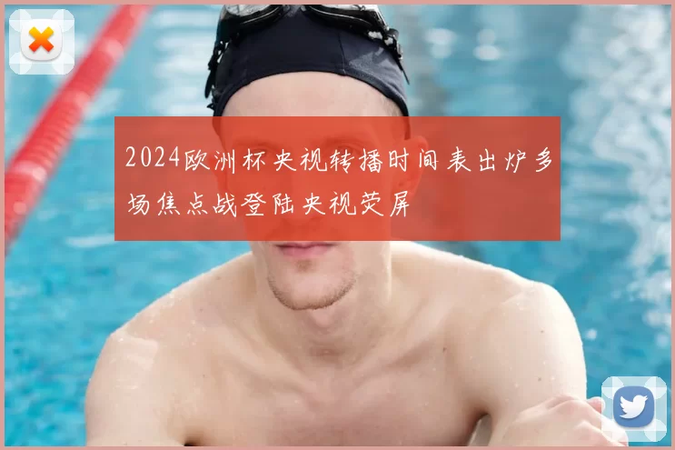 2024欧洲杯央视转播时间表出炉多场焦点战登陆央视荧屏