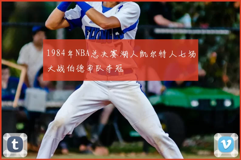 1984年NBA总决赛湖人凯尔特人七场大战伯德率队夺冠