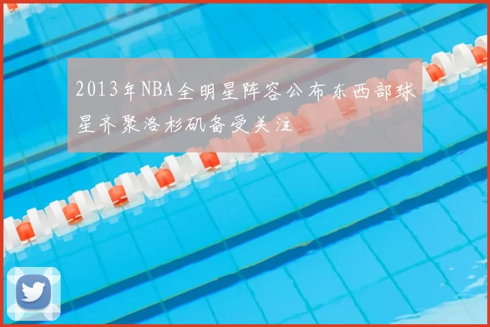 2013年NBA全明星阵容公布东西部球星齐聚洛杉矶备受关注
