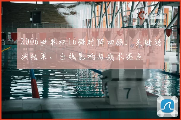 2006世界杯16强对阵回顾：关键场次结果、出线影响与战术亮点
