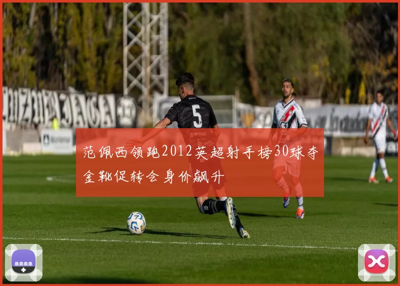 范佩西领跑2012英超射手榜30球夺金靴促转会身价飙升