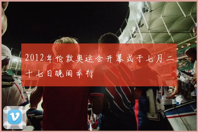 2012年伦敦奥运会开幕式于七月二十七日晚间举行