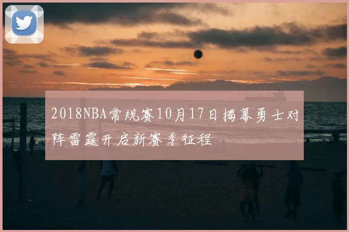 2018NBA常规赛10月17日揭幕勇士对阵雷霆开启新赛季征程