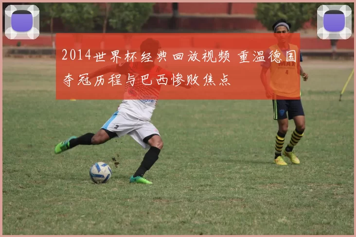 2014世界杯经典回放视频 重温德国夺冠历程与巴西惨败焦点