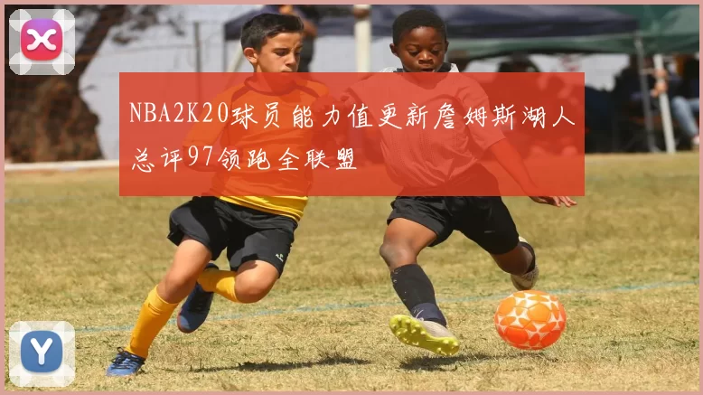NBA2K20球员能力值更新詹姆斯湖人总评97领跑全联盟