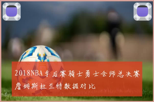 2018NBA季后赛骑士勇士会师总决赛詹姆斯杜兰特数据对比