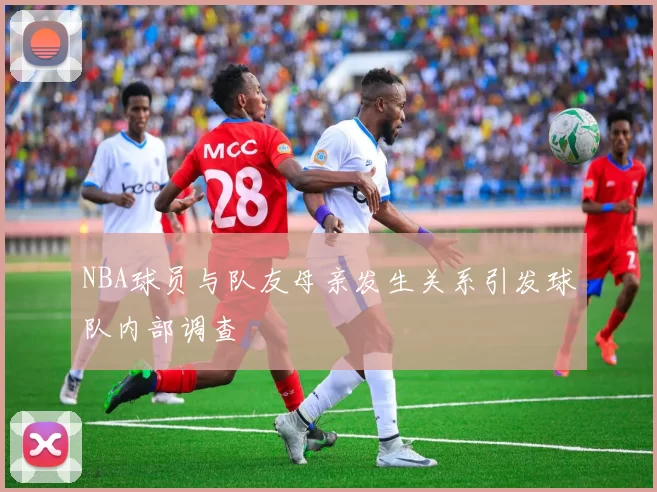 NBA球员与队友母亲发生关系引发球队内部调查