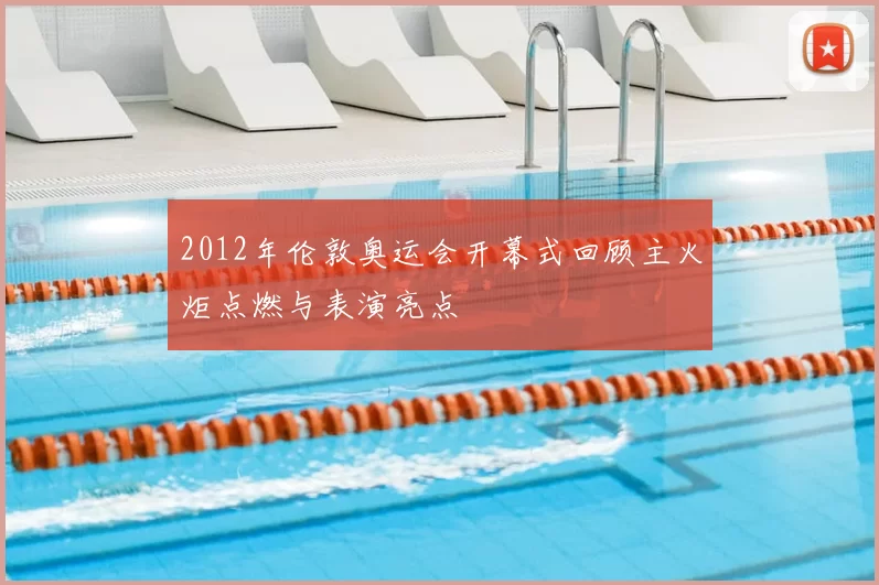 2012年伦敦奥运会开幕式回顾主火炬点燃与表演亮点