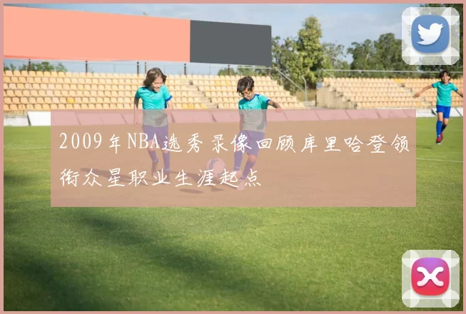 2009年NBA选秀录像回顾库里哈登领衔众星职业生涯起点