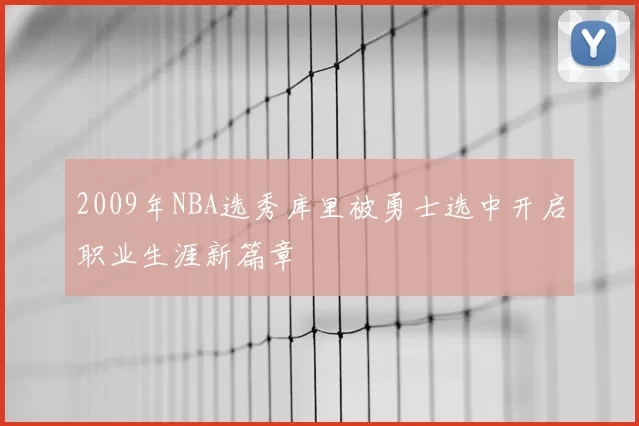 2009年NBA选秀库里被勇士选中开启职业生涯新篇章