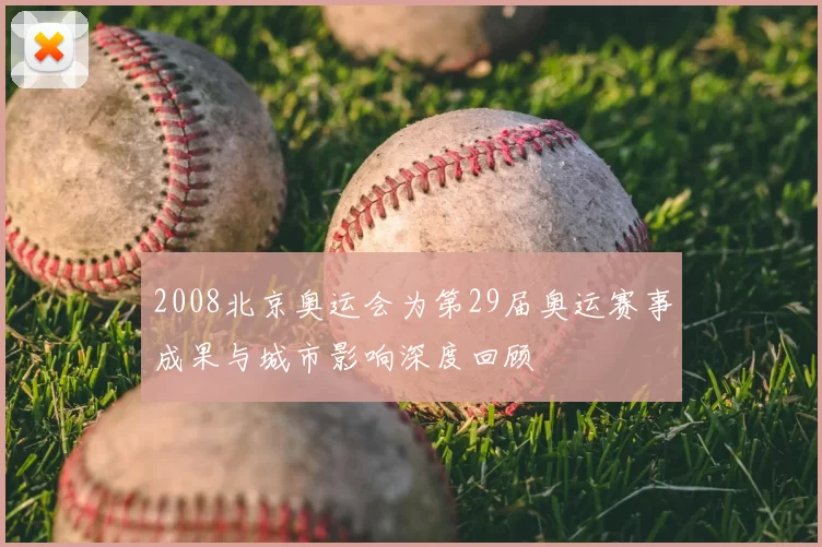 2008北京奥运会为第29届奥运赛事成果与城市影响深度回顾