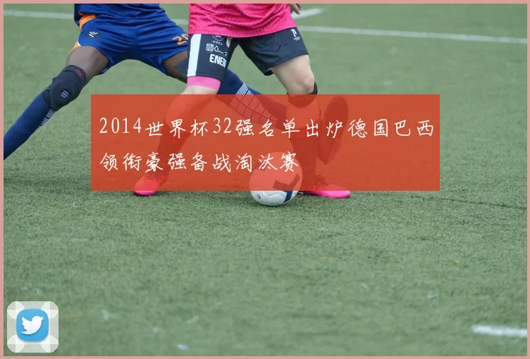 2014世界杯32强名单出炉德国巴西领衔豪强备战淘汰赛