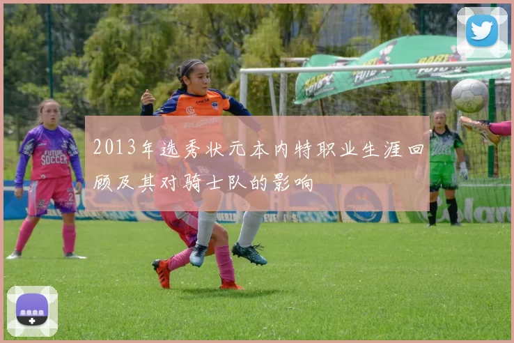 2013年选秀状元本内特职业生涯回顾及其对骑士队的影响