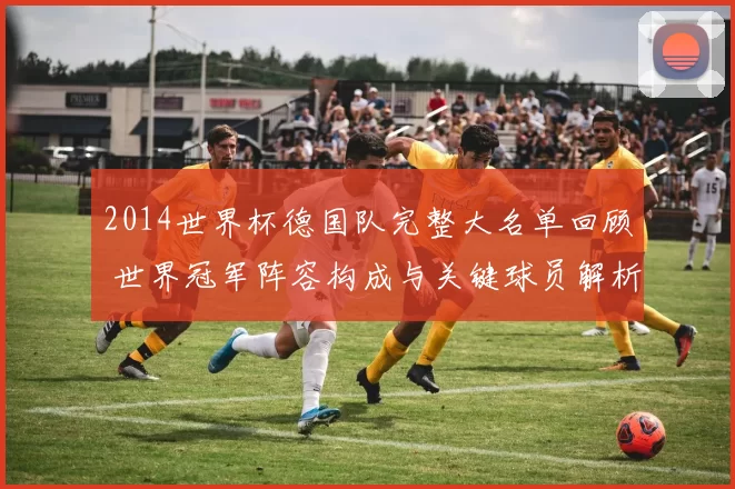 2014世界杯德国队完整大名单回顾 世界冠军阵容构成与关键球员解析