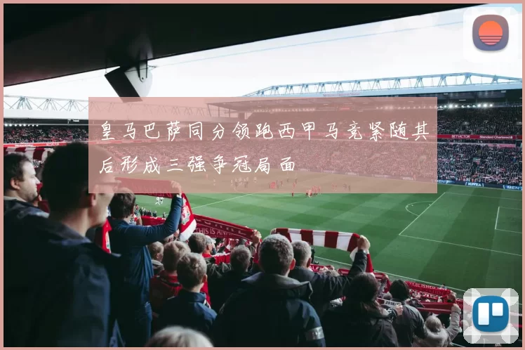 皇马巴萨同分领跑西甲马竞紧随其后形成三强争冠局面