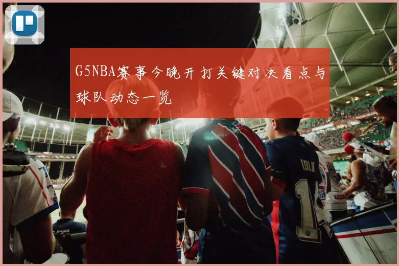 G5NBA赛事今晚开打关键对决看点与球队动态一览