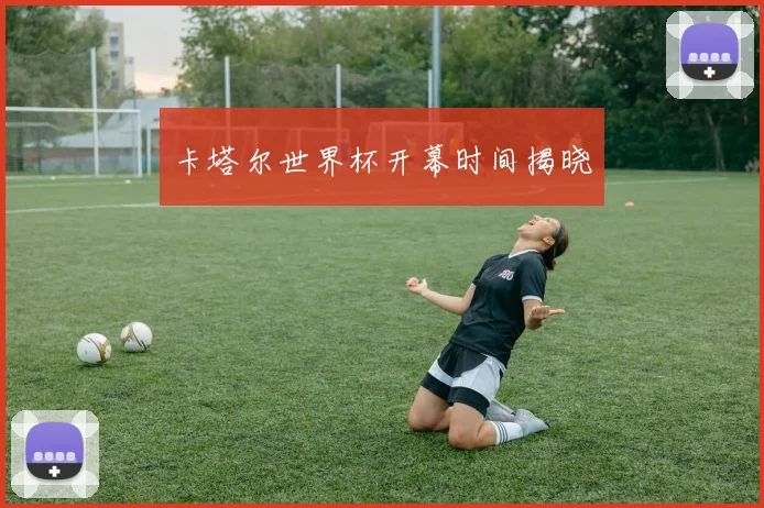 卡塔尔世界杯开幕时间揭晓