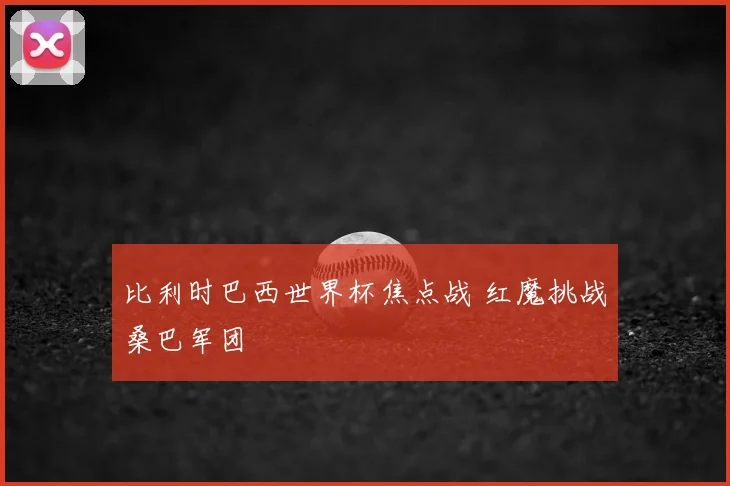 比利时巴西世界杯焦点战 红魔挑战桑巴军团